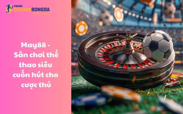 May88 - Sân chơi thể thao siêu cuốn hút cho cược thủ May88 - Sân chơi thể thao siêu cuốn hút cho cược thủ